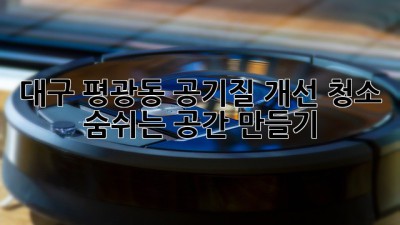 대구 평광동 공기질 개선 청소: 숨쉬는 공간 만들기