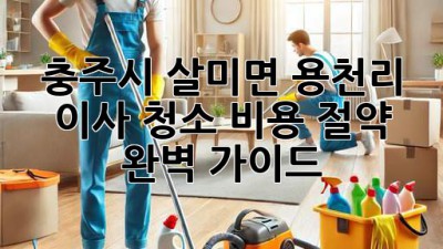 충주시 살미면 용천리 이사 청소 비용 절약 완벽 가이드